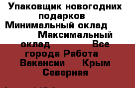 Упаковщик новогодних подарков › Минимальный оклад ­ 38 000 › Максимальный оклад ­ 50 000 - Все города Работа » Вакансии   . Крым,Северная